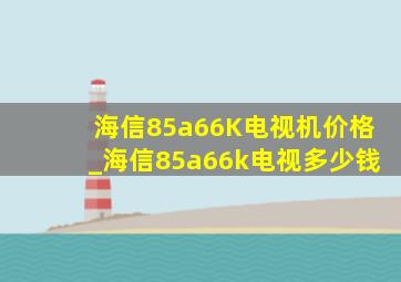 海信85a66K电视机价格_海信85a66k电视多少钱