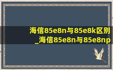 海信85e8n与85e8k区别_海信85e8n与85e8npro区别