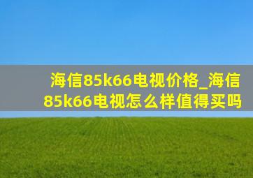 海信85k66电视价格_海信85k66电视怎么样值得买吗