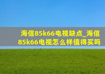 海信85k66电视缺点_海信85k66电视怎么样值得买吗