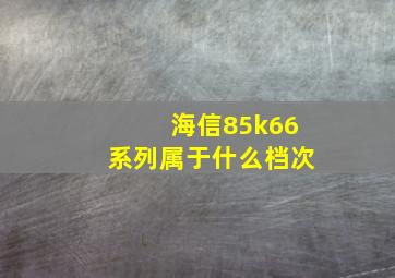 海信85k66系列属于什么档次