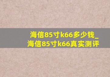 海信85寸k66多少钱_海信85寸k66真实测评