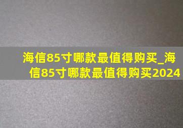 海信85寸哪款最值得购买_海信85寸哪款最值得购买2024