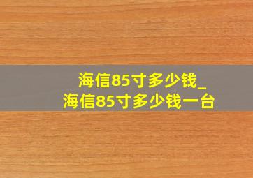 海信85寸多少钱_海信85寸多少钱一台