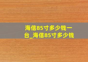 海信85寸多少钱一台_海信85寸多少钱