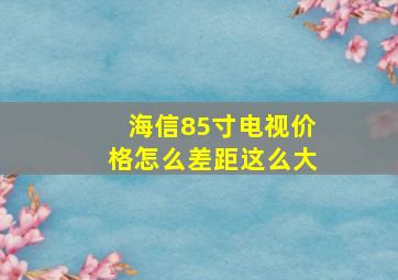 海信85寸电视价格怎么差距这么大