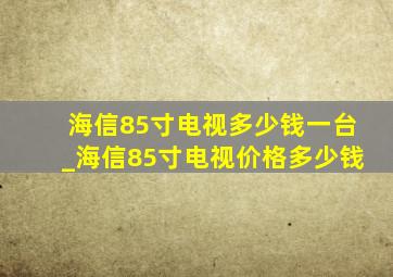 海信85寸电视多少钱一台_海信85寸电视价格多少钱