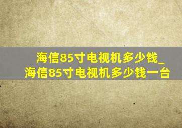 海信85寸电视机多少钱_海信85寸电视机多少钱一台