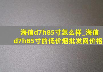 海信d7h85寸怎么样_海信d7h85寸的(低价烟批发网)价格