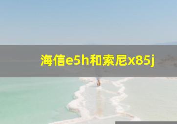 海信e5h和索尼x85j