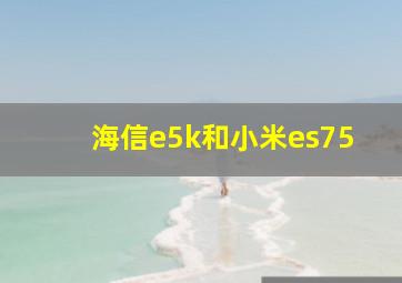 海信e5k和小米es75