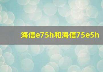 海信e75h和海信75e5h