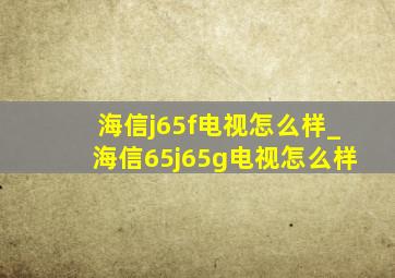 海信j65f电视怎么样_海信65j65g电视怎么样