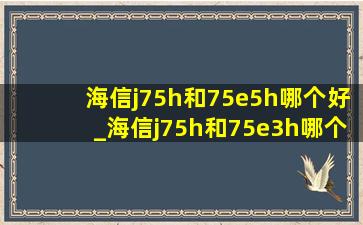 海信j75h和75e5h哪个好_海信j75h和75e3h哪个好