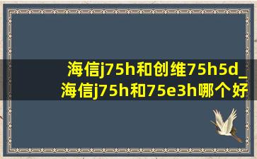 海信j75h和创维75h5d_海信j75h和75e3h哪个好