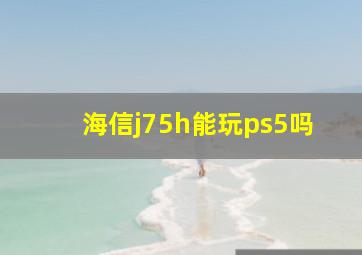 海信j75h能玩ps5吗