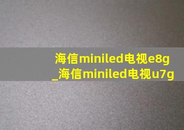 海信miniled电视e8g_海信miniled电视u7g