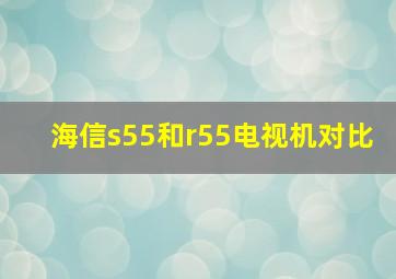 海信s55和r55电视机对比