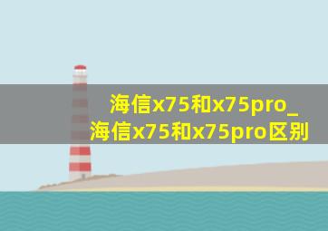 海信x75和x75pro_海信x75和x75pro区别