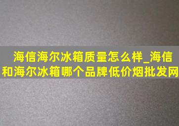 海信海尔冰箱质量怎么样_海信和海尔冰箱哪个品牌(低价烟批发网)