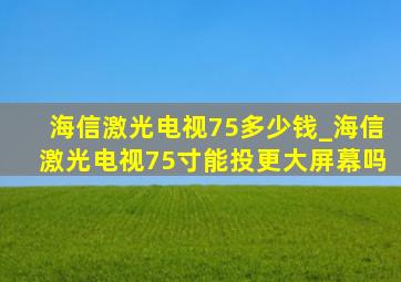 海信激光电视75多少钱_海信激光电视75寸能投更大屏幕吗