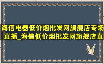 海信电器(低价烟批发网)旗舰店专场直播_海信(低价烟批发网)旗舰店直播冰箱