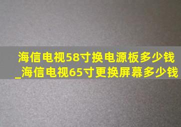 海信电视58寸换电源板多少钱_海信电视65寸更换屏幕多少钱