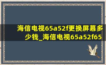 海信电视65a52f更换屏幕多少钱_海信电视65a52f65寸多少钱