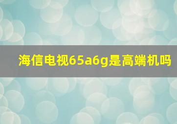 海信电视65a6g是高端机吗