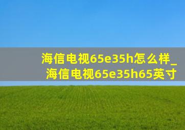 海信电视65e35h怎么样_海信电视65e35h65英寸