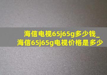 海信电视65j65g多少钱_海信65j65g电视价格是多少