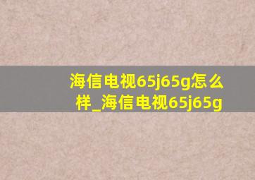 海信电视65j65g怎么样_海信电视65j65g