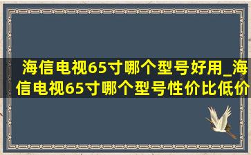 海信电视65寸哪个型号好用_海信电视65寸哪个型号性价比(低价烟批发网)