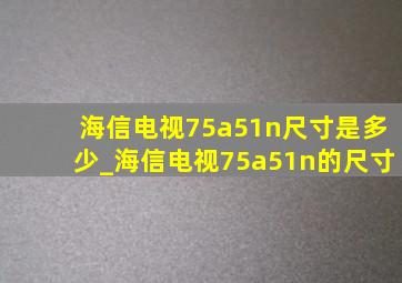 海信电视75a51n尺寸是多少_海信电视75a51n的尺寸