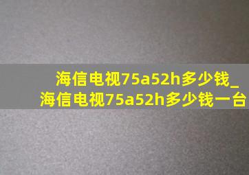 海信电视75a52h多少钱_海信电视75a52h多少钱一台