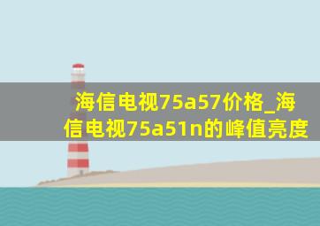 海信电视75a57价格_海信电视75a51n的峰值亮度