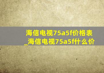 海信电视75a5f价格表_海信电视75a5f什么价