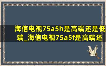 海信电视75a5h是高端还是低端_海信电视75a5f是高端还是低端