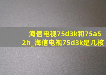 海信电视75d3k和75a52h_海信电视75d3k是几核