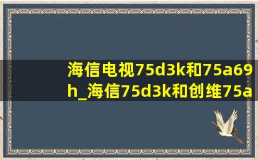 海信电视75d3k和75a69h_海信75d3k和创维75a7m