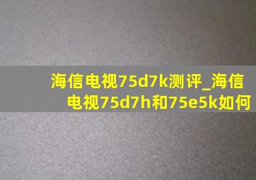 海信电视75d7k测评_海信电视75d7h和75e5k如何