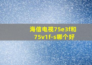 海信电视75e3f和75v1f-s哪个好