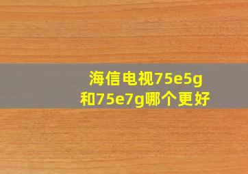 海信电视75e5g和75e7g哪个更好