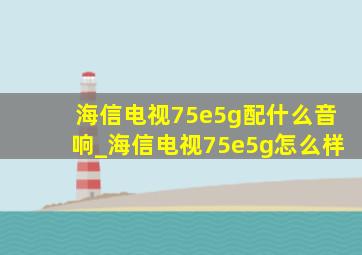 海信电视75e5g配什么音响_海信电视75e5g怎么样