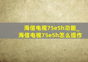 海信电视75e5h功能_海信电视75e5h怎么操作