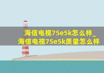 海信电视75e5k怎么样_海信电视75e5k质量怎么样