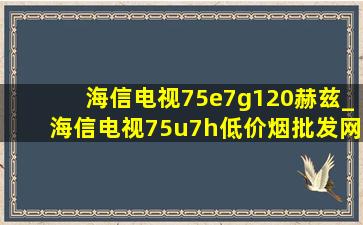 海信电视75e7g120赫兹_海信电视75u7h(低价烟批发网)设置