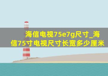 海信电视75e7g尺寸_海信75寸电视尺寸长宽多少厘米