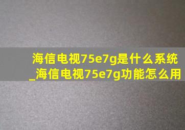 海信电视75e7g是什么系统_海信电视75e7g功能怎么用