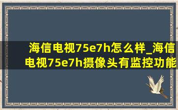 海信电视75e7h怎么样_海信电视75e7h摄像头有监控功能吗